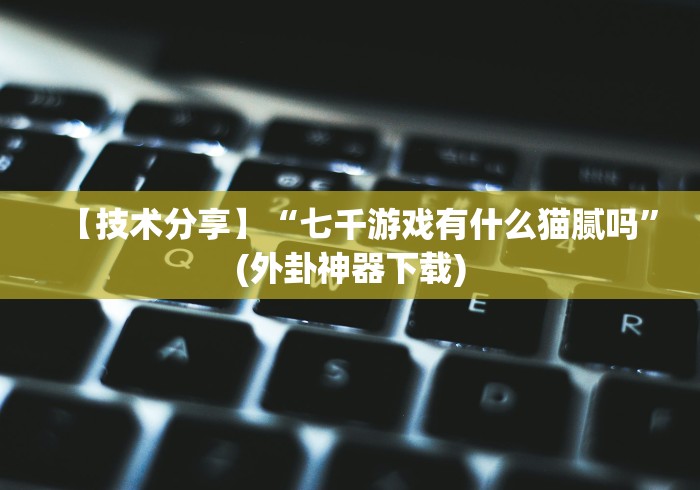 【技术分享】“七千游戏有什么猫腻吗”(外卦神器下载)